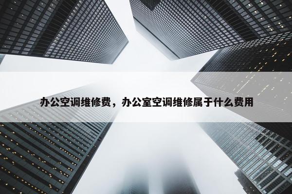 办公空调维修费，办公室空调维修属于什么费用