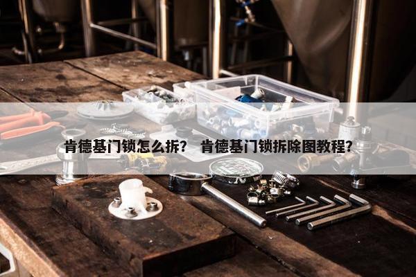 肯德基门锁怎么拆？ 肯德基门锁拆除图教程？