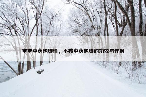 宝宝中药泡脚桶，小孩中药泡脚的功效与作用