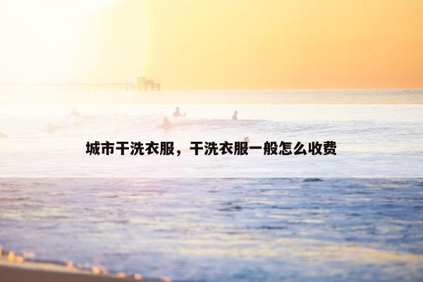 城市干洗衣服，干洗衣服一般怎么收费
