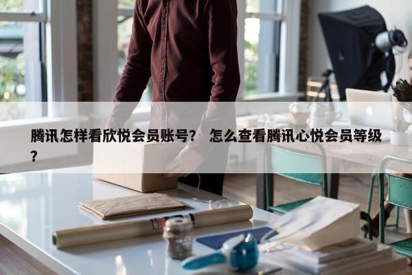 腾讯怎样看欣悦会员账号？ 怎么查看腾讯心悦会员等级？