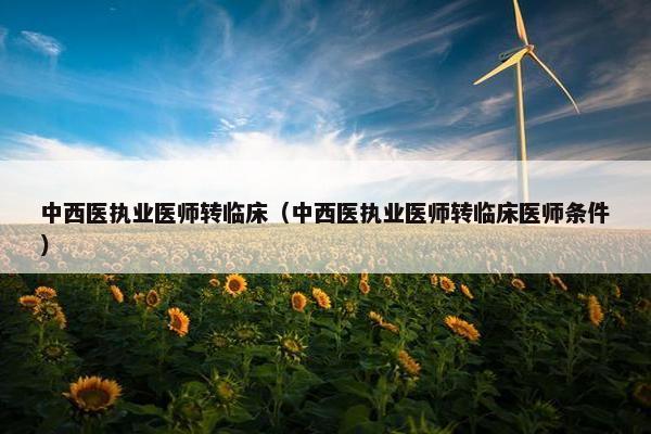 中西医执业医师转临床（中西医执业医师转临床医师条件）