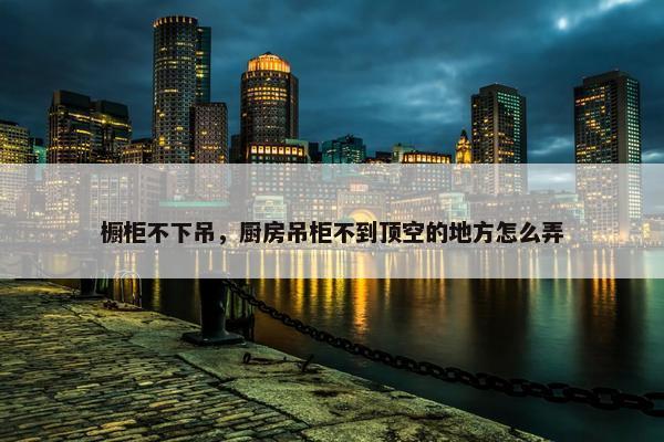 橱柜不下吊，厨房吊柜不到顶空的地方怎么弄