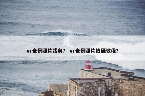 vr全景照片裁剪? vr全景照片拍摄教程? vr全景照片裁剪? vr全景照片拍摄教程?