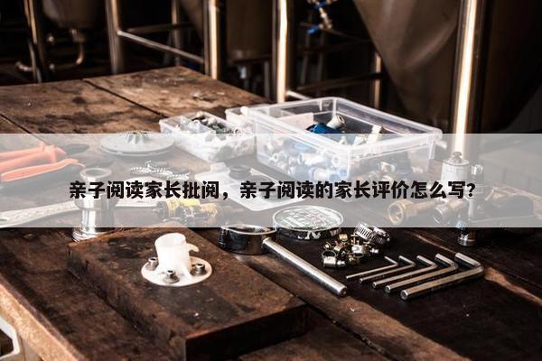 亲子阅读家长批阅,亲子阅读的家长评价怎么写? 亲子阅读家长批阅,亲子阅读的家长评价怎么写?