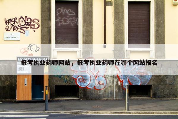 报考执业药师网站,报考执业药师在哪个网站报名 报考执业药师网站,报考执业药师在哪个网站报名