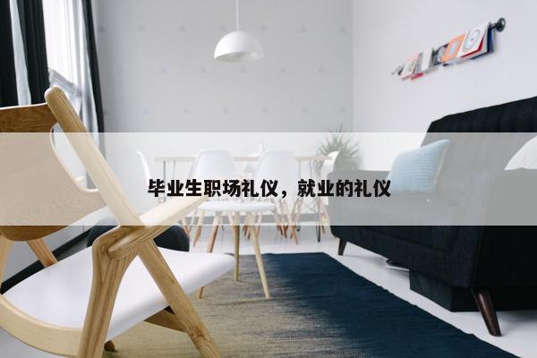 毕业生职场礼仪,就业的礼仪 毕业生职场礼仪,就业的礼仪