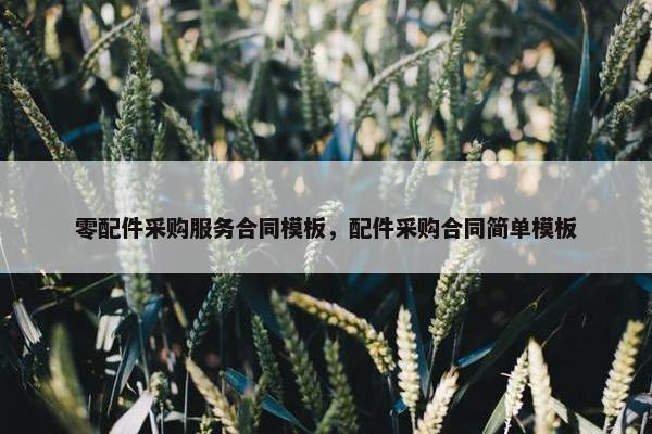 零配件采购服务合同模板，配件采购合同简单模板