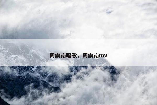 周震南唱歌，周震南mv