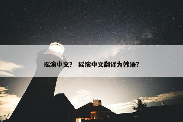 摇滚中文？ 摇滚中文翻译为韩语？