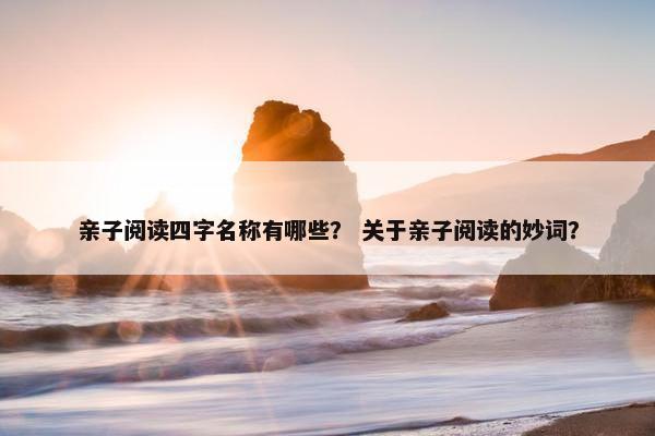 亲子阅读四字名称有哪些? 关于亲子阅读的妙词? 亲子阅读四字名称有哪些? 关于亲子阅读的妙词?