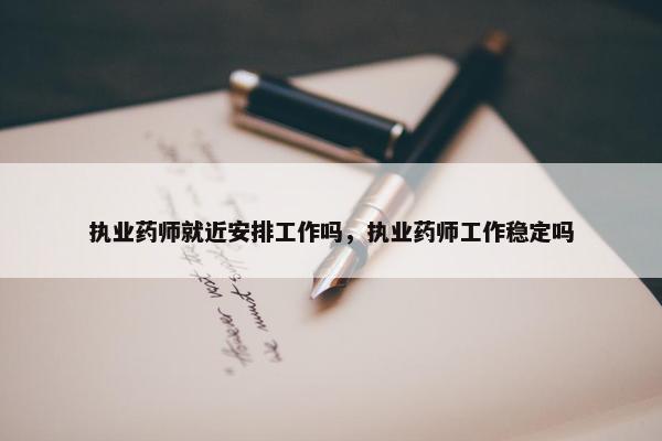 执业药师就近安排工作吗,执业药师工作稳定吗 执业药师就近安排工作吗,执业药师工作稳定吗