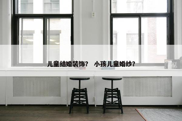 儿童结婚装饰？ 小孩儿童婚纱？