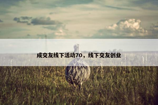 成交友线下活动70，线下交友创业