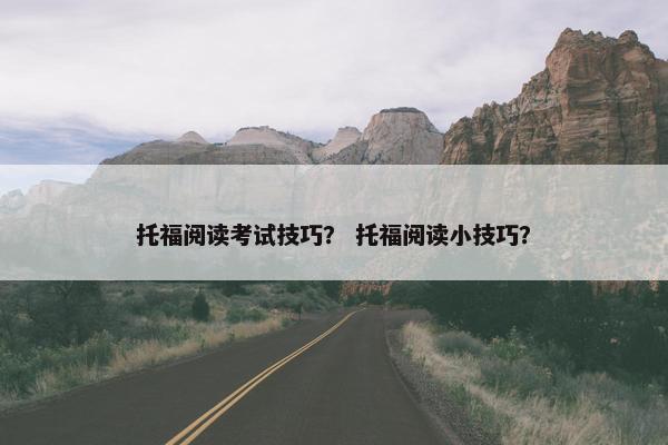 托福阅读考试技巧? 托福阅读小技巧? 托福阅读考试技巧? 托福阅读小技巧?
