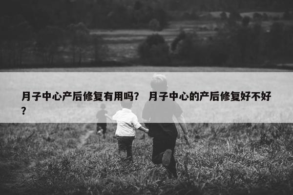 月子中心产后修复有用吗？ 月子中心的产后修复好不好？