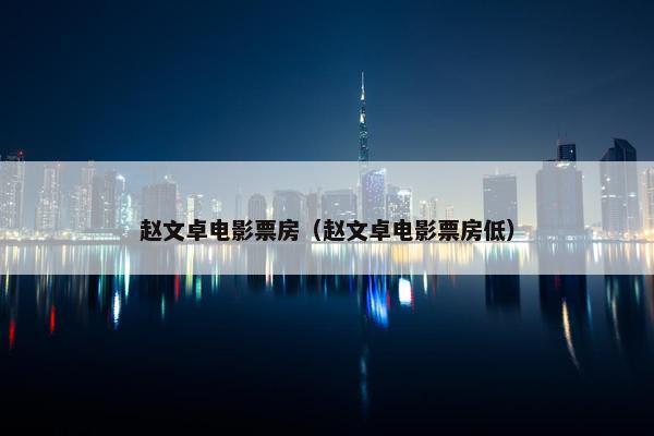 赵文卓电影票房（赵文卓电影票房低）