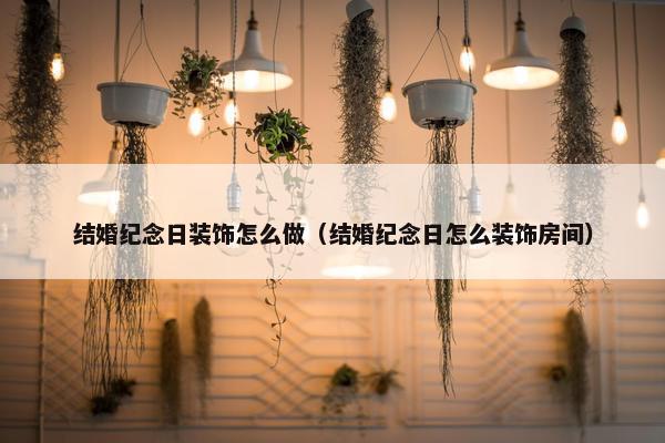 结婚纪念日装饰怎么做（结婚纪念日怎么装饰房间）