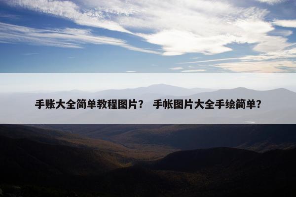手账大全简单教程图片? 手帐图片大全手绘简单? 手账大全简单教程图片? 手帐图片大全手绘简单?