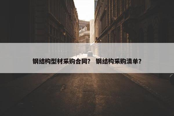 钢结构型材采购合同？ 钢结构采购清单？