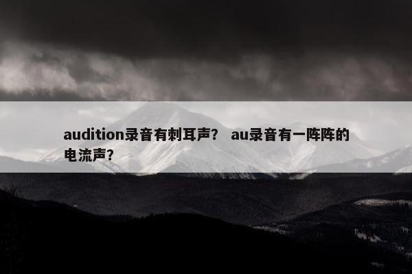 audition录音有刺耳声？ au录音有一阵阵的电流声？