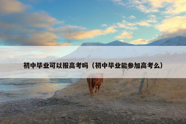 初中毕业可以报高考吗(初中毕业能参加高考么) 初中毕业可以报高考吗(初中毕业能参加高考么)
