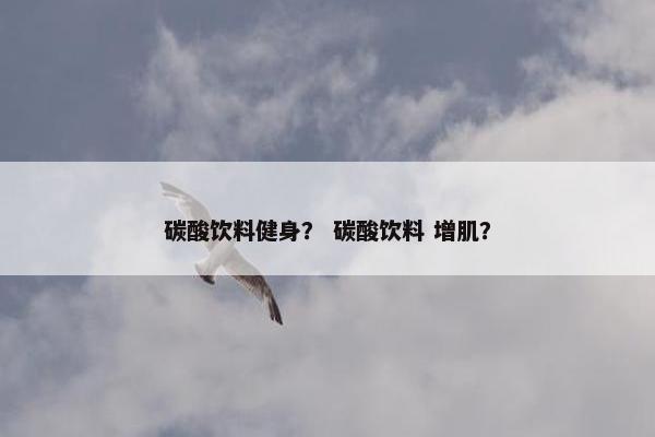 碳酸饮料健身？ 碳酸饮料 增肌？