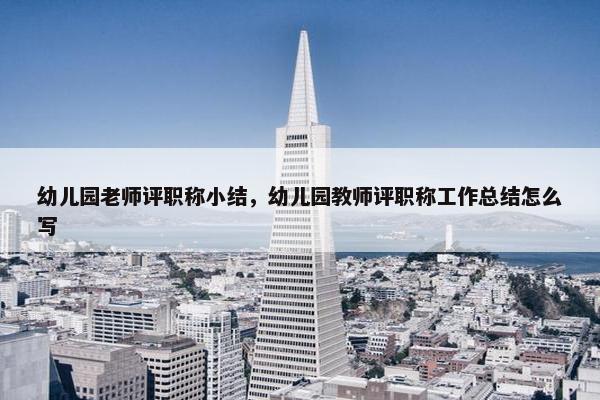幼儿园老师评职称小结,幼儿园教师评职称工作总结怎么写 幼儿园老师评职称小结,幼儿园教师评职称工作总结怎么写