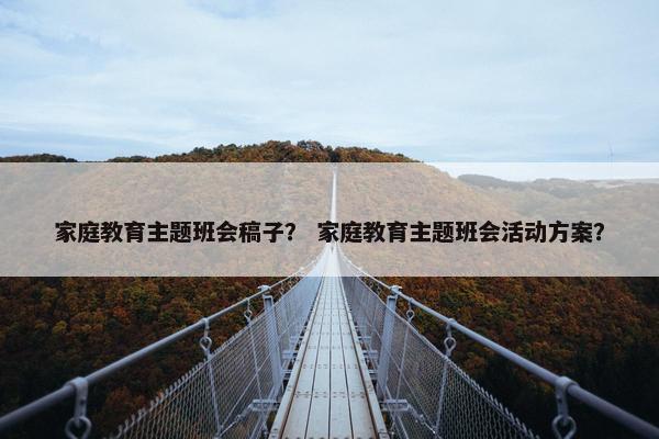 家庭教育主题班会稿子？ 家庭教育主题班会活动方案？