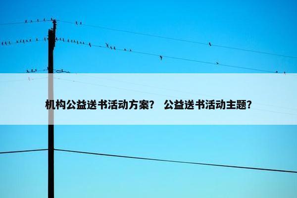 机构公益送书活动方案? 公益送书活动主题? 机构公益送书活动方案? 公益送书活动主题?
