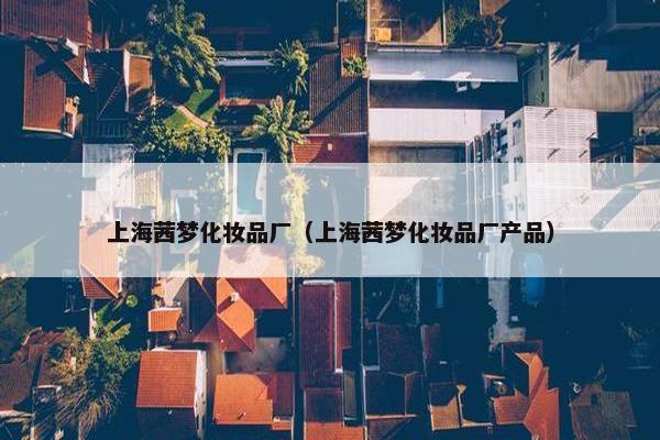 上海茜梦化妆品厂（上海茜梦化妆品厂产品）