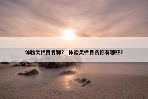 体验类栏目名称？ 体验类栏目名称有哪些？