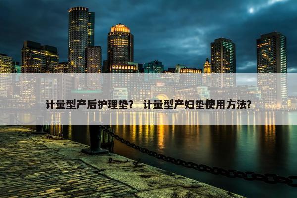 计量型产后护理垫？ 计量型产妇垫使用方法？