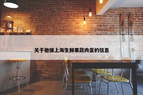 关于驰援上海生鲜果蔬肉蛋的信息 关于驰援上海生鲜果蔬肉蛋的信息