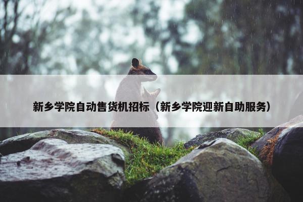 新乡学院自动售货机招标（新乡学院迎新自助服务）