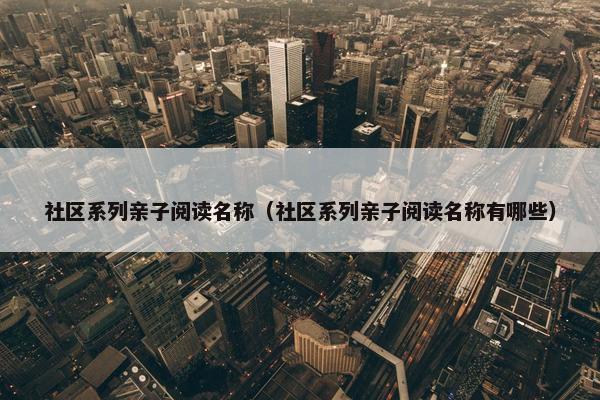 社区系列亲子阅读名称(社区系列亲子阅读名称有哪些) 社区系列亲子阅读名称(社区系列亲子阅读名称有哪些)