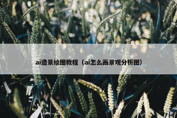 ai造景绘图教程(ai怎么画景观分析图) ai造景绘图教程(ai怎么画景观分析图)