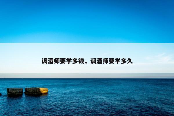 调酒师要学多钱，调酒师要学多久
