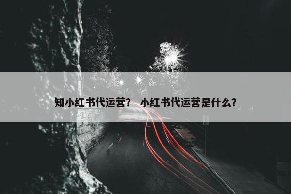 知小红书代运营？ 小红书代运营是什么？