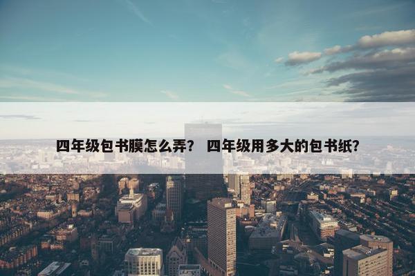 四年级包书膜怎么弄? 四年级用多大的包书纸? 四年级包书膜怎么弄? 四年级用多大的包书纸?