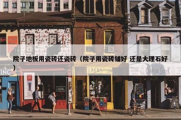 院子地板用瓷砖还瓷砖（院子用瓷砖铺好 还是大理石好）