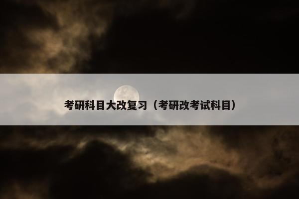 考研科目大改复习（考研改考试科目）