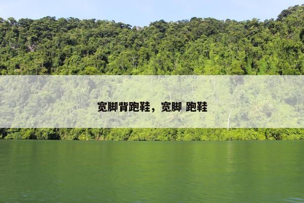 宽脚背跑鞋,宽脚 跑鞋 宽脚背跑鞋,宽脚 跑鞋