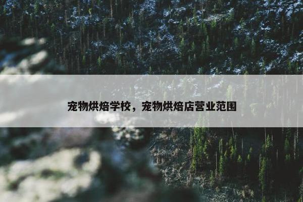 宠物烘焙学校，宠物烘焙店营业范围